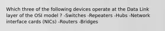 Which three of the following devices operate at the Data Link layer of the OSI model ? -Switches -Repeaters -Hubs -Network interface cards (NICs) -Routers -Bridges