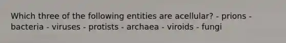 Which three of the following entities are acellular? - prions - bacteria - viruses - protists - archaea - viroids - fungi