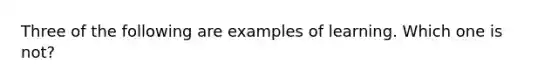 Three of the following are examples of learning. Which one is not?