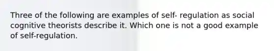 Three of the following are examples of self- regulation as social cognitive theorists describe it. Which one is not a good example of self-regulation.