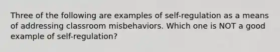 Three of the following are examples of self-regulation as a means of addressing classroom misbehaviors. Which one is NOT a good example of self-regulation?