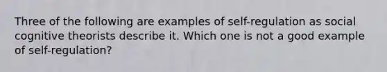 Three of the following are examples of self-regulation as social cognitive theorists describe it. Which one is not a good example of self-regulation?