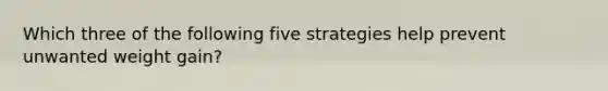 Which three of the following five strategies help prevent unwanted weight gain?