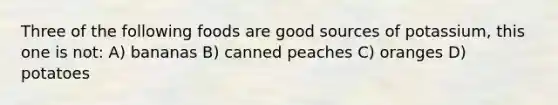 Three of the following foods are good sources of potassium, this one is not: A) bananas B) canned peaches C) oranges D) potatoes