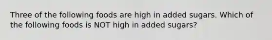 Three of the following foods are high in added sugars. Which of the following foods is NOT high in added sugars?