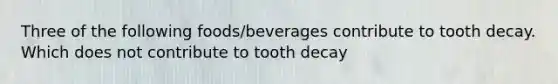 Three of the following foods/beverages contribute to tooth decay. Which does not contribute to tooth decay