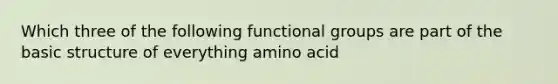 Which three of the following functional groups are part of the basic structure of everything amino acid