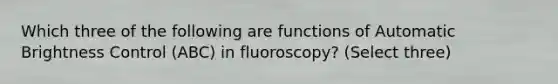 Which three of the following are functions of Automatic Brightness Control (ABC) in fluoroscopy? (Select three)