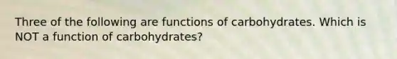 Three of the following are functions of carbohydrates. Which is NOT a function of carbohydrates?