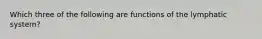 Which three of the following are functions of the lymphatic system?