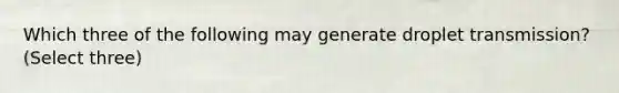 Which three of the following may generate droplet transmission? (Select three)