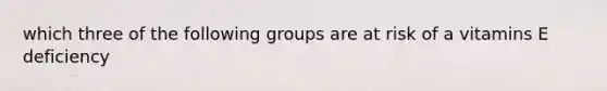 which three of the following groups are at risk of a vitamins E deficiency