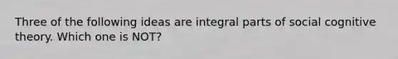 Three of the following ideas are integral parts of social cognitive theory. Which one is NOT?