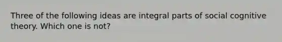 Three of the following ideas are integral parts of social cognitive theory. Which one is not?