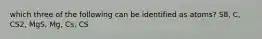 which three of the following can be identified as atoms? S8, C, CS2, MgS, Mg, Cs, CS