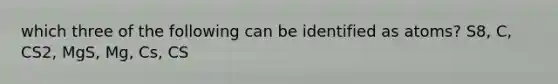 which three of the following can be identified as atoms? S8, C, CS2, MgS, Mg, Cs, CS