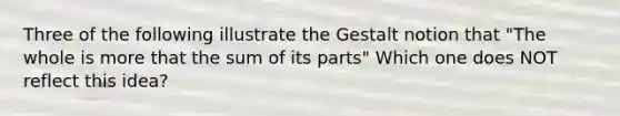 Three of the following illustrate the Gestalt notion that "The whole is more that the sum of its parts" Which one does NOT reflect this idea?