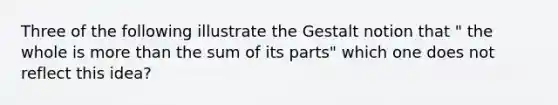 Three of the following illustrate the Gestalt notion that " the whole is more than the sum of its parts" which one does not reflect this idea?