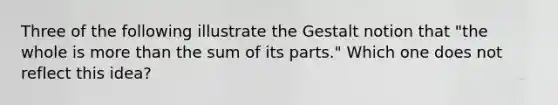 Three of the following illustrate the Gestalt notion that "the whole is more than the sum of its parts." Which one does not reflect this idea?