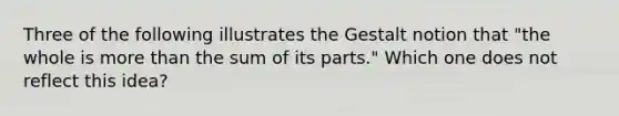 Three of the following illustrates the Gestalt notion that "the whole is more than the sum of its parts." Which one does not reflect this idea?