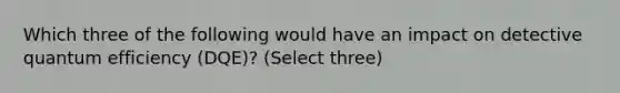 Which three of the following would have an impact on detective quantum efficiency (DQE)? (Select three)