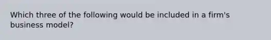 Which three of the following would be included in a firm's business model?