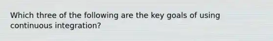 Which three of the following are the key goals of using continuous integration?