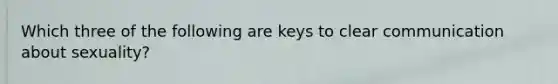 Which three of the following are keys to clear communication about sexuality?