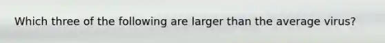 Which three of the following are larger than the average virus?