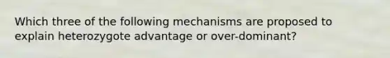 Which three of the following mechanisms are proposed to explain heterozygote advantage or over-dominant?