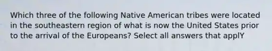 Which three of the following Native American tribes were located in the southeastern region of what is now the United States prior to the arrival of the Europeans? Select all answers that applY