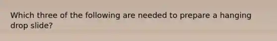 Which three of the following are needed to prepare a hanging drop slide?