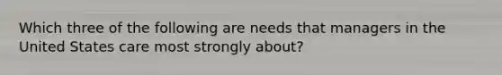 Which three of the following are needs that managers in the United States care most strongly about?