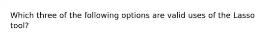 Which three of the following options are valid uses of the Lasso tool?