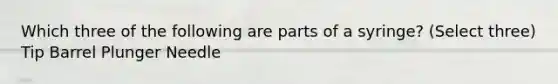 Which three of the following are parts of a syringe? (Select three) Tip Barrel Plunger Needle