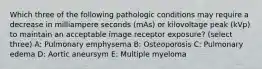 Which three of the following pathologic conditions may require a decrease in milliampere seconds (mAs) or kilovoltage peak (kVp) to maintain an acceptable image receptor exposure? (select three) A: Pulmonary emphysema B: Osteoporosis C: Pulmonary edema D: Aortic aneursym E: Multiple myeloma