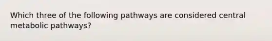 Which three of the following pathways are considered central metabolic pathways?