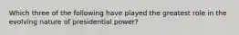 Which three of the following have played the greatest role in the evolving nature of presidential power?