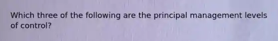 Which three of the following are the principal management levels of control?