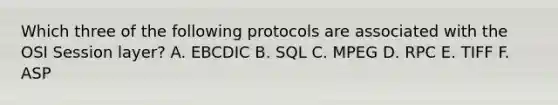 Which three of the following protocols are associated with the OSI Session layer? A. EBCDIC B. SQL C. MPEG D. RPC E. TIFF F. ASP