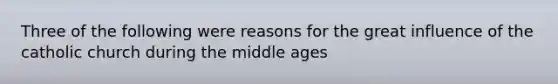 Three of the following were reasons for the great influence of the catholic church during the middle ages