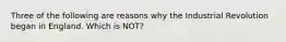 Three of the following are reasons why the Industrial Revolution began in England. Which is NOT?