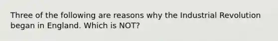 Three of the following are reasons why the Industrial Revolution began in England. Which is NOT?