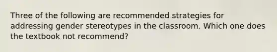 Three of the following are recommended strategies for addressing gender stereotypes in the classroom. Which one does the textbook not recommend?