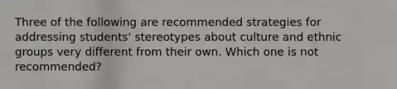 Three of the following are recommended strategies for addressing students' stereotypes about culture and ethnic groups very different from their own. Which one is not recommended?