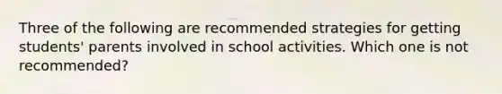 Three of the following are recommended strategies for getting students' parents involved in school activities. Which one is not recommended?