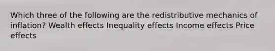 Which three of the following are the redistributive mechanics of inflation? Wealth effects Inequality effects Income effects Price effects