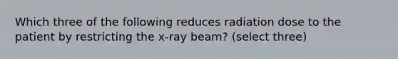 Which three of the following reduces radiation dose to the patient by restricting the x-ray beam? (select three)