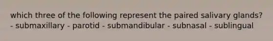 which three of the following represent the paired salivary glands? - submaxillary - parotid - submandibular - subnasal - sublingual