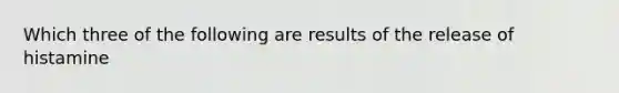 Which three of the following are results of the release of histamine